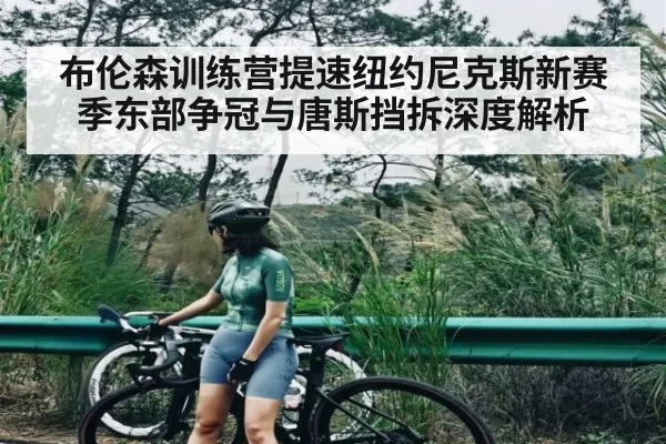 布伦森训练营提速纽约尼克斯新赛季东部争冠与唐斯挡拆深度解析