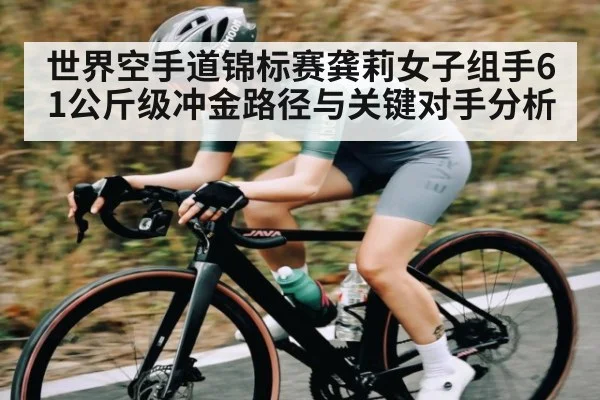世界空手道锦标赛龚莉女子组手61公斤级冲金路径与关键对手分析