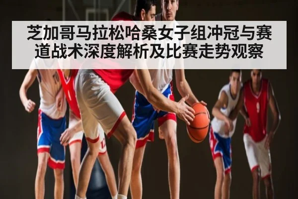 芝加哥马拉松哈桑女子组冲冠与赛道战术深度解析及比赛走势观察