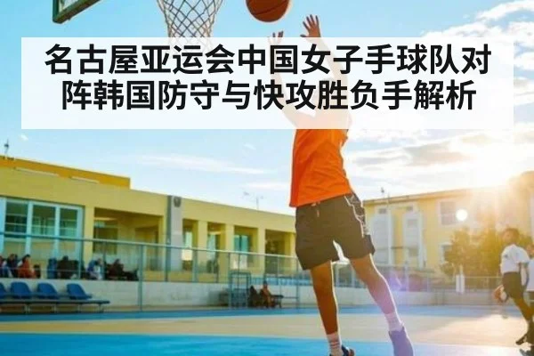 名古屋亚运会中国女子手球队对阵韩国防守与快攻胜负手解析