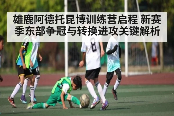 雄鹿阿德托昆博训练营启程 新赛季东部争冠与转换进攻关键解析