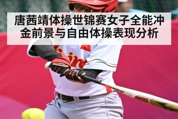 唐茜靖体操世锦赛女子全能冲金前景与自由体操表现分析