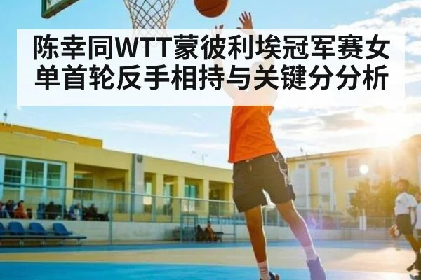 陈幸同WTT蒙彼利埃冠军赛女单首轮反手相持与关键分分析