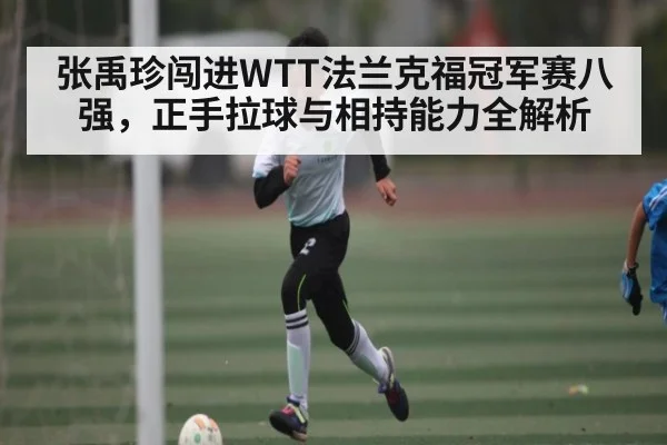 张禹珍闯进WTT法兰克福冠军赛八强，正手拉球与相持能力全解析