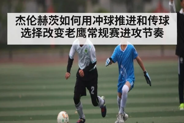 杰伦赫茨如何用冲球推进和传球选择改变老鹰常规赛进攻节奏