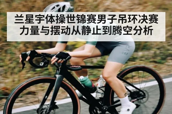 兰星宇体操世锦赛男子吊环决赛力量与摆动从静止到腾空分析
