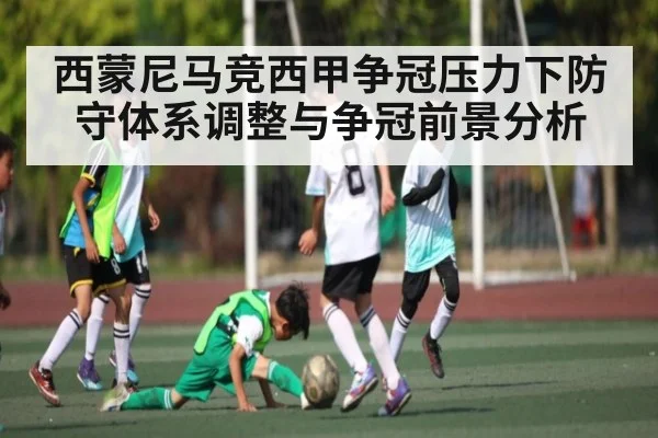 西蒙尼马竞西甲争冠压力下防守体系调整与争冠前景分析